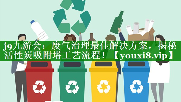 j9九游会：废气治理最佳解决方案，揭秘活性炭吸附塔工艺流程！