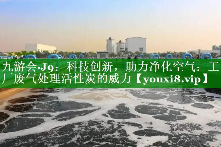 九游会·J9：科技创新，助力净化空气：工厂废气处理活性炭的威力