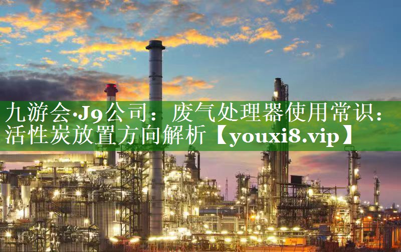 九游会·J9公司：废气处理器使用常识：活性炭放置方向解析