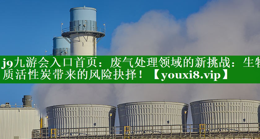 j9九游会入口首页：废气处理领域的新挑战：生物质活性炭带来的风险抉择！