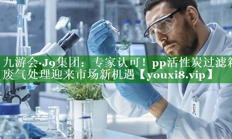 九游会·J9集团：专家认可！pp活性炭过滤箱废气处理迎来市场新机遇