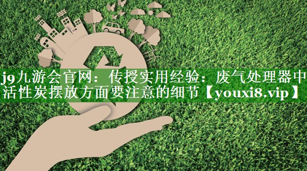j9九游会官网：传授实用经验：废气处理器中活性炭摆放方面要注意的细节