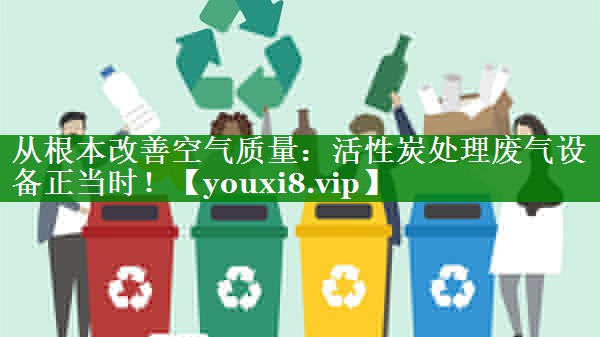 从根本改善空气质量：活性炭处理废气设备正当时！