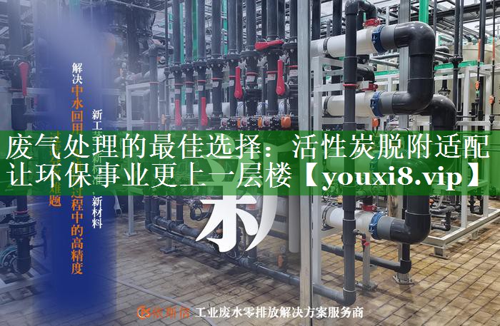 废气处理的最佳选择：活性炭脱附适配让环保事业更上一层楼