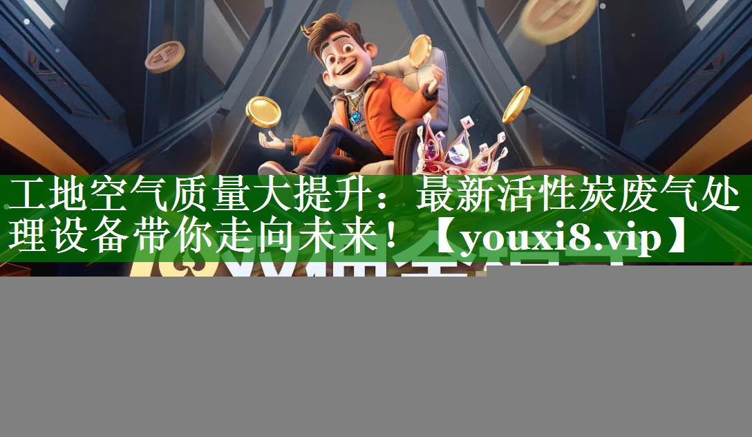 工地空气质量大提升：最新活性炭废气处理设备带你走向未来！