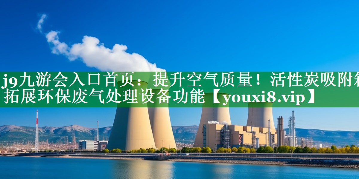j9九游会入口首页：提升空气质量！活性炭吸附箱拓展环保废气处理设备功能