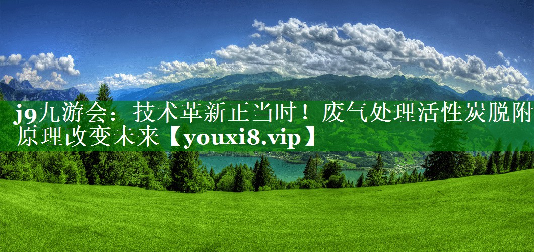 j9九游会：技术革新正当时！废气处理活性炭脱附原理改变未来
