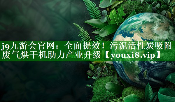 j9九游会官网：全面提效！污泥活性炭吸附废气烘干机助力产业升级