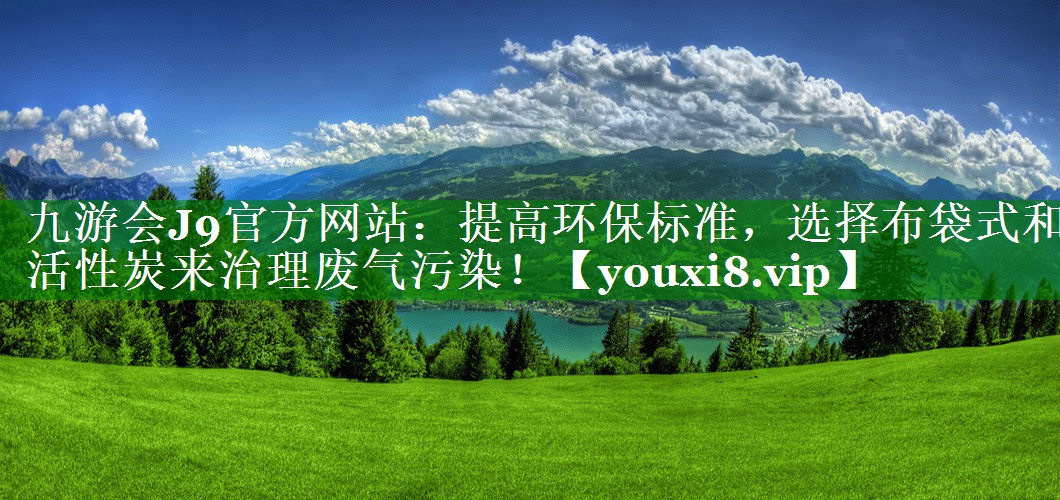 九游会J9官方网站：提高环保标准，选择布袋式和活性炭来治理废气污染！