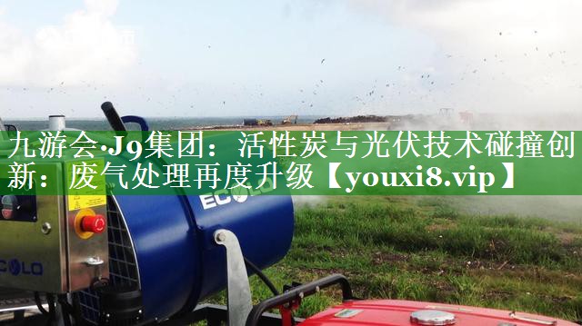 九游会·J9集团：活性炭与光伏技术碰撞创新：废气处理再度升级