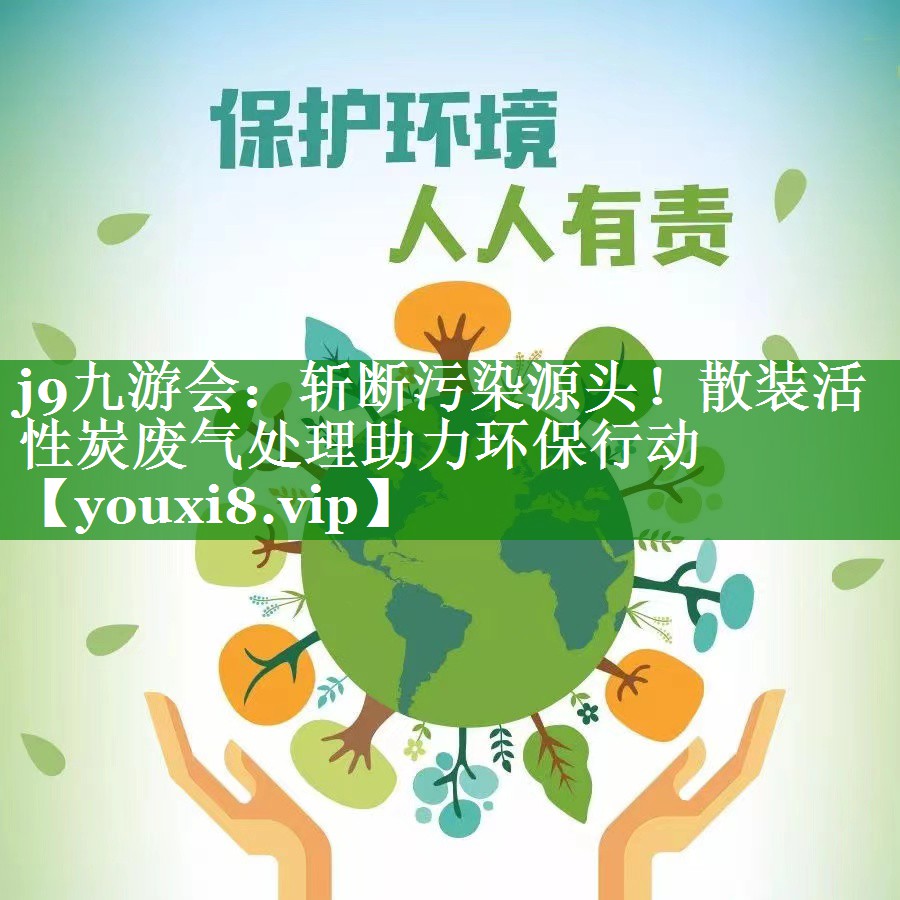 j9九游会：斩断污染源头！散装活性炭废气处理助力环保行动