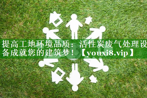 提高工地环境品质：活性炭废气处理设备成就您的建筑梦！