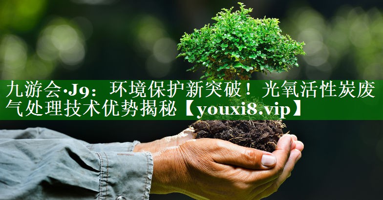 九游会·J9：环境保护新突破！光氧活性炭废气处理技术优势揭秘