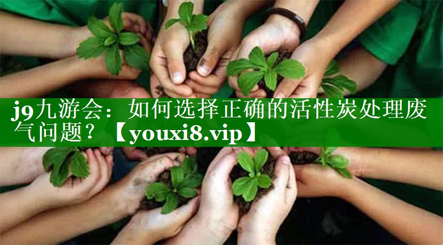 j9九游会：如何选择正确的活性炭处理废气问题？