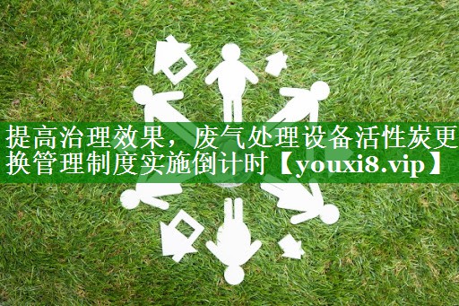 提高治理效果，废气处理设备活性炭更换管理制度实施倒计时