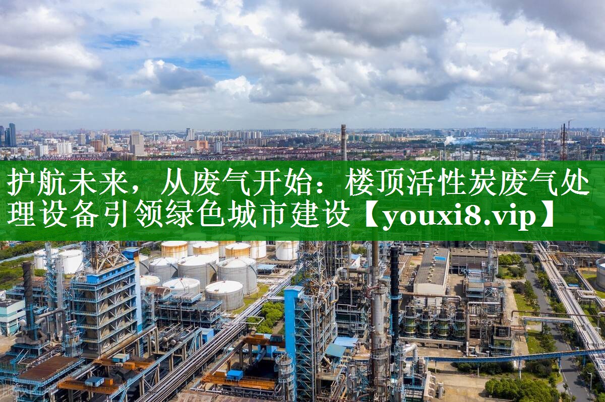 护航未来，从废气开始：楼顶活性炭废气处理设备引领绿色城市建设