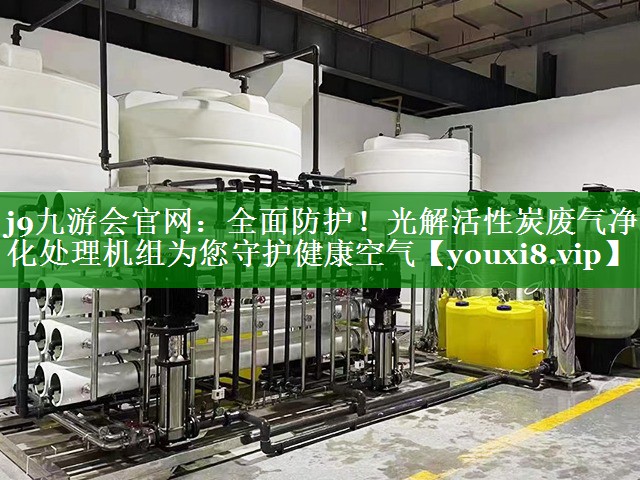 j9九游会官网：全面防护！光解活性炭废气净化处理机组为您守护健康空气