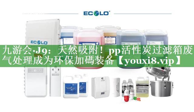 九游会·J9：天然吸附！pp活性炭过滤箱废气处理成为环保加碼装备