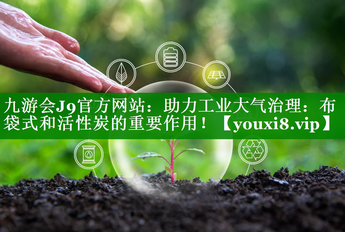 九游会J9官方网站：助力工业大气治理：布袋式和活性炭的重要作用！