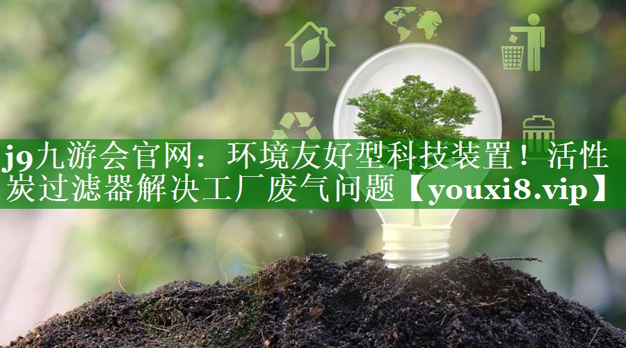 j9九游会官网：环境友好型科技装置！活性炭过滤器解决工厂废气问题