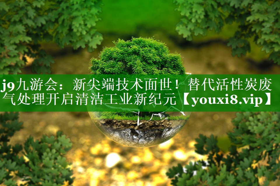j9九游会：新尖端技术面世！替代活性炭废气处理开启清洁工业新纪元