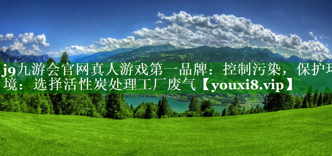 j9九游会官网真人游戏第一品牌：控制污染，保护环境：选择活性炭处理工厂废气