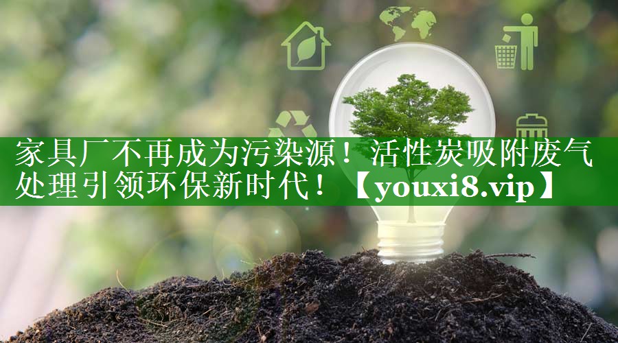 家具厂不再成为污染源！活性炭吸附废气处理引领环保新时代！