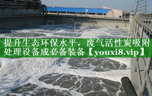 提升生态环保水平，废气活性炭吸附处理设备成必备装备