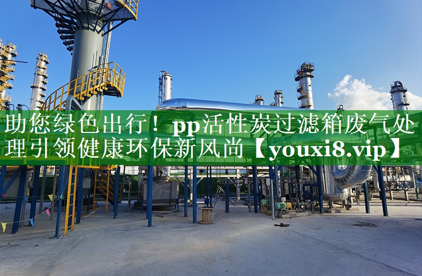 助您绿色出行！pp活性炭过滤箱废气处理引领健康环保新风尚
