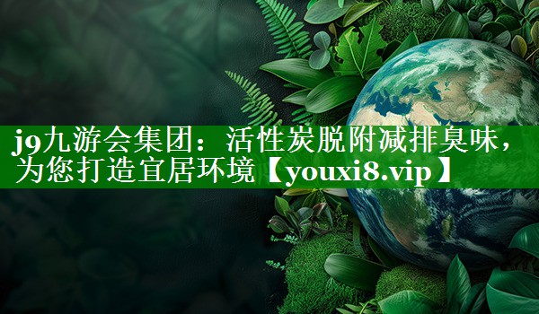 j9九游会集团：活性炭脱附减排臭味，为您打造宜居环境