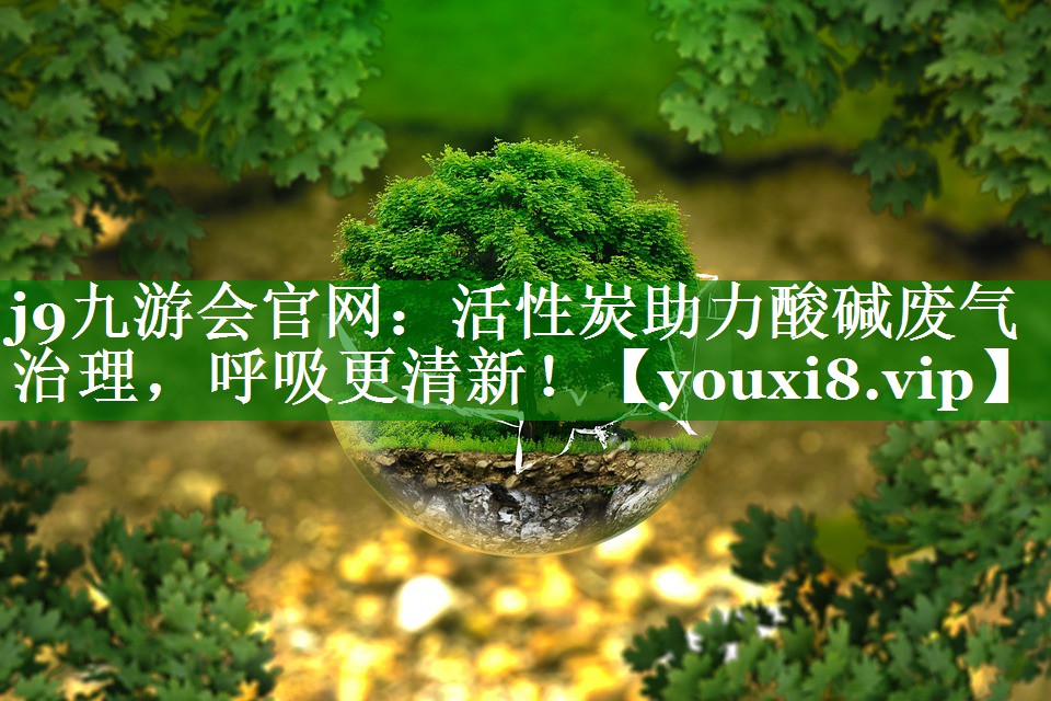 j9九游会官网：活性炭助力酸碱废气治理，呼吸更清新！