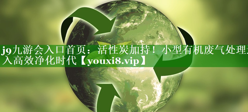 j9九游会入口首页：活性炭加持！小型有机废气处理进入高效净化时代