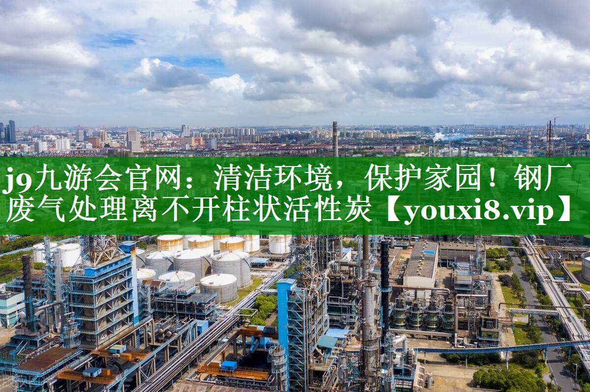 j9九游会官网：清洁环境，保护家园！钢厂废气处理离不开柱状活性炭