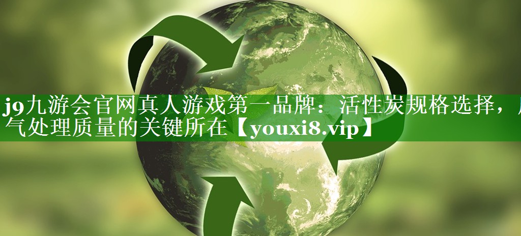 <strong>j9九游会官网真人游戏第一品牌：活性炭规格选择，废气处理质量的关键所在</strong>