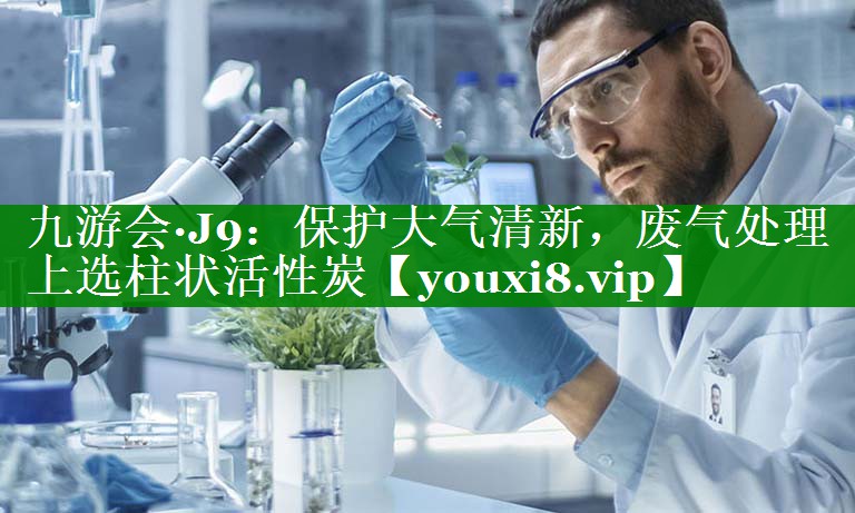 九游会·J9：保护大气清新，废气处理上选柱状活性炭