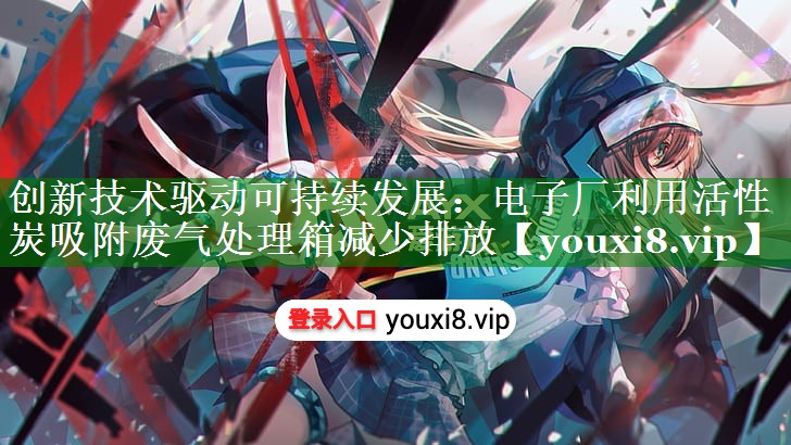 创新技术驱动可持续发展：电子厂利用活性炭吸附废气处理箱减少排放