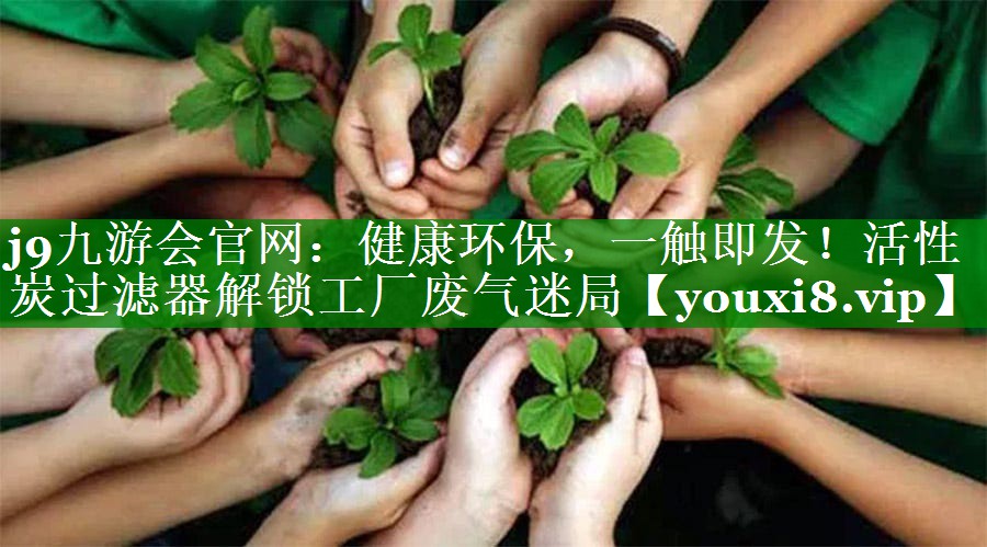 j9九游会官网：健康环保，一触即发！活性炭过滤器解锁工厂废气迷局