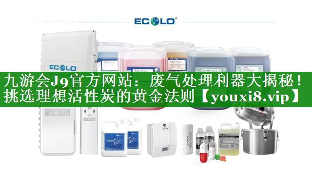 九游会J9官方网站：废气处理利器大揭秘！挑选理想活性炭的黄金法则