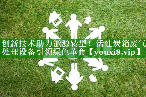 创新技术助力能源转型！活性炭箱废气处理设备引领绿色革命