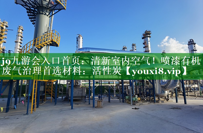 j9九游会入口首页：清新室内空气！喷漆有机废气治理首选材料：活性炭