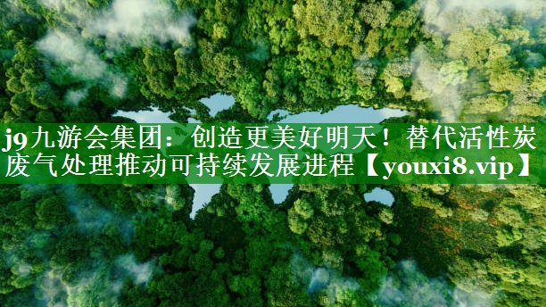 j9九游会集团：创造更美好明天！替代活性炭废气处理推动可持续发展进程