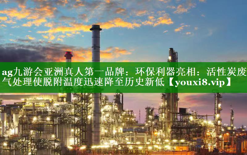ag九游会亚洲真人第一品牌：环保利器亮相：活性炭废气处理使脱附温度迅速降至历史新低