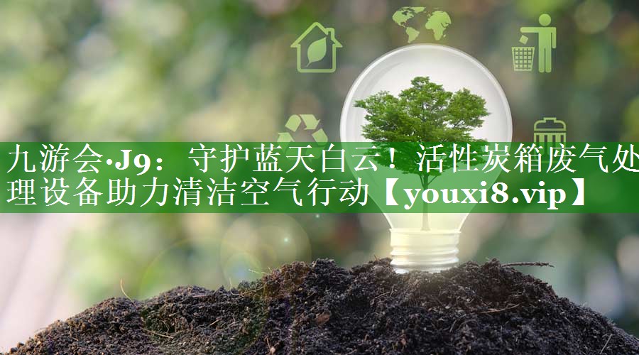九游会·J9：守护蓝天白云！活性炭箱废气处理设备助力清洁空气行动