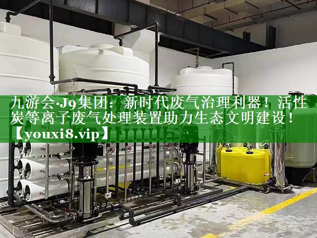 新时代废气治理利器！活性炭等离子废气处理装置助力生态文明建设！