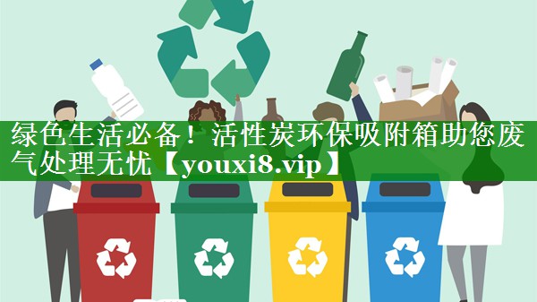 绿色生活必备！活性炭环保吸附箱助您废气处理无忧