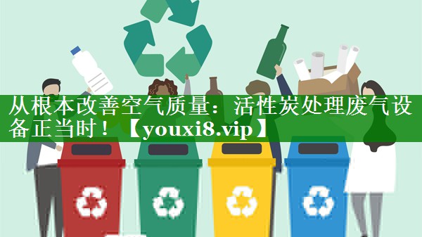 从根本改善空气质量：活性炭处理废气设备正当时！