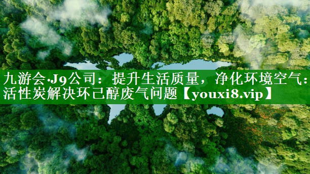 提升生活质量，净化环境空气：活性炭解决环己醇废气问题