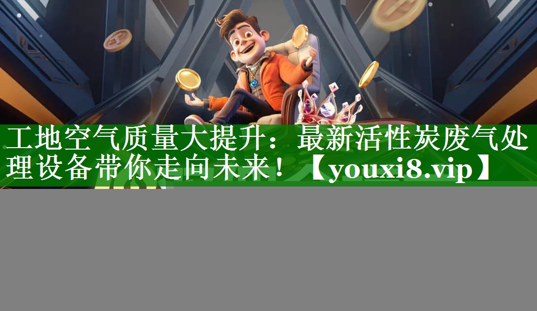 工地空气质量大提升：最新活性炭废气处理设备带你走向未来！