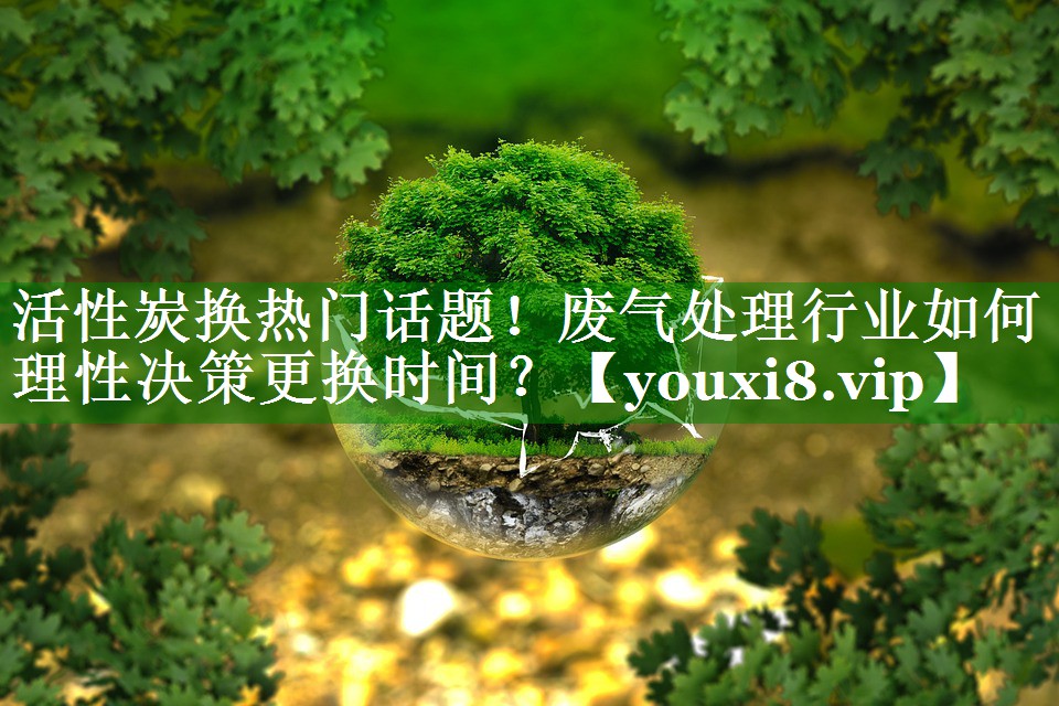 活性炭换热门话题！废气处理行业如何理性决策更换时间？