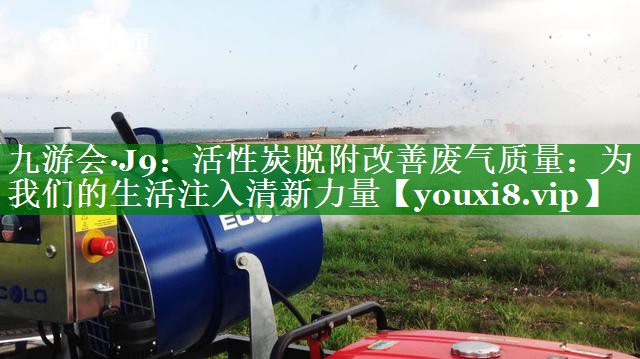 活性炭脱附改善废气质量：为我们的生活注入清新力量